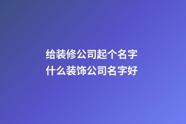 给装修公司起个名字 什么装饰公司名字好